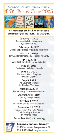 PM Book Schedule 2025 -- January 8: Remarkably Bright Creatures by Shelby Van Pelt,  February 12: Demon Copperhead by Barbara Kingsolver, March 12: I'm Glad My Mom Died by Jennette McCurdy, April 9: West With Giraffes by Lynda Rutledge, May 14: The Women by Kristin Hannah, June 11: The Marsh King's Daughter by Karen Dionne, July 9: The Covenant of Water by Abraham Verghese, August 13: Black Cake by Charmaine Wilkerson, September 10 1984 by George Orwell, October 8: Anxious People by Frederik Backman...